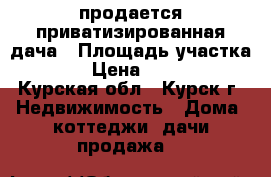 продается приватизированная дача › Площадь участка ­ 620 › Цена ­ 700 000 - Курская обл., Курск г. Недвижимость » Дома, коттеджи, дачи продажа   